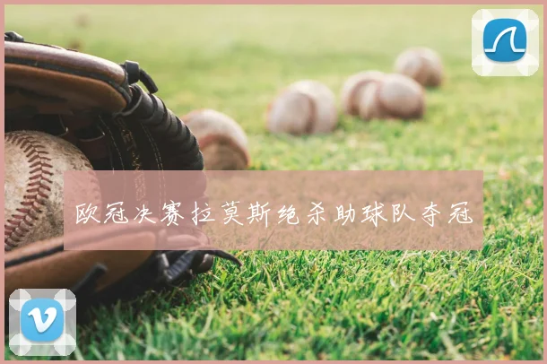 欧冠决赛拉莫斯绝杀助球队夺冠