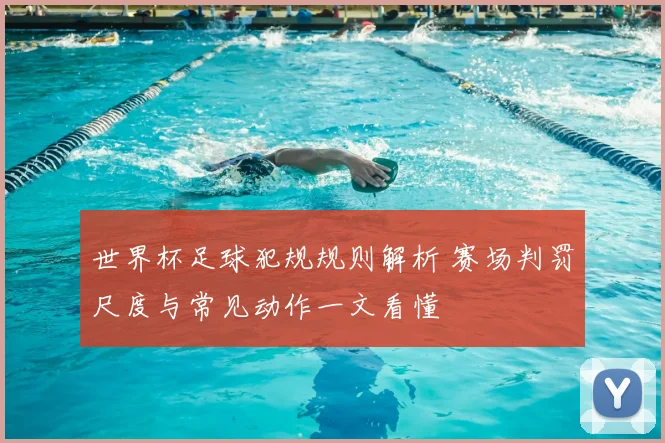 世界杯足球犯规规则解析 赛场判罚尺度与常见动作一文看懂