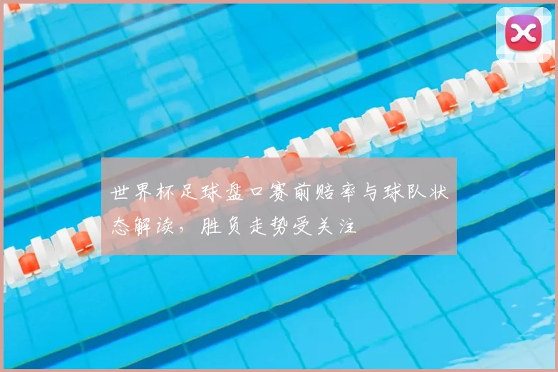 世界杯足球盘口赛前赔率与球队状态解读，胜负走势受关注