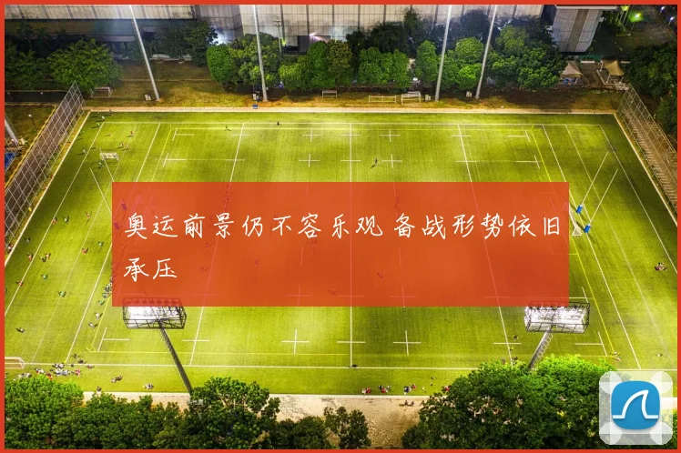 奥运前景仍不容乐观 备战形势依旧承压