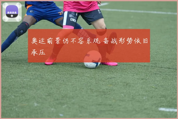 奥运前景仍不容乐观 备战形势依旧承压