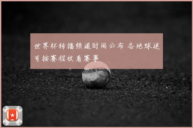 世界杯转播频道时间公布 各地球迷可按赛程收看赛事