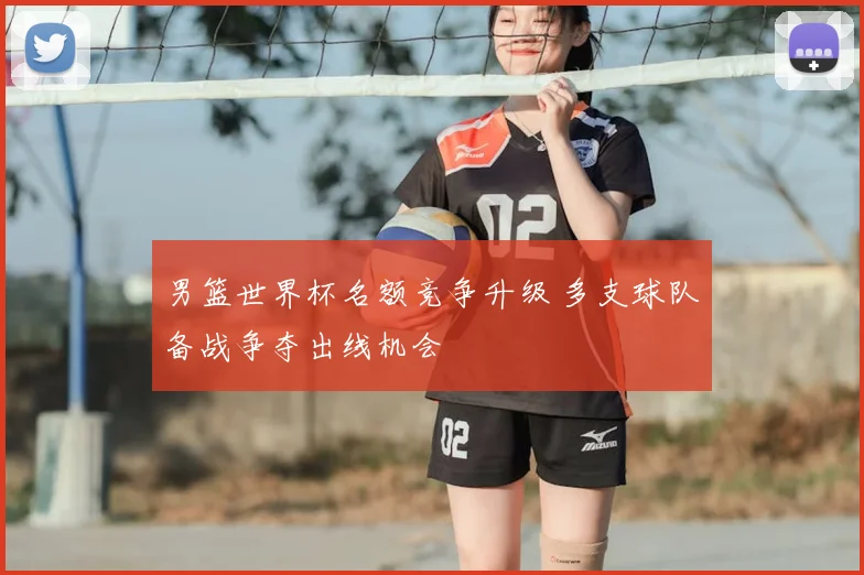 男篮世界杯名额竞争升级 多支球队备战争夺出线机会