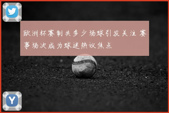 欧洲杯赛制共多少场球引发关注 赛事场次成为球迷热议焦点