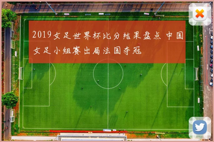 2019女足世界杯比分结果盘点 中国女足小组赛出局法国夺冠