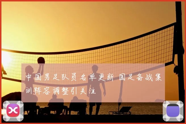 中国男足队员名单更新 国足备战集训阵容调整引关注