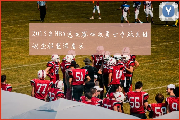 2015年NBA总决赛回放勇士夺冠关键战全程重温看点