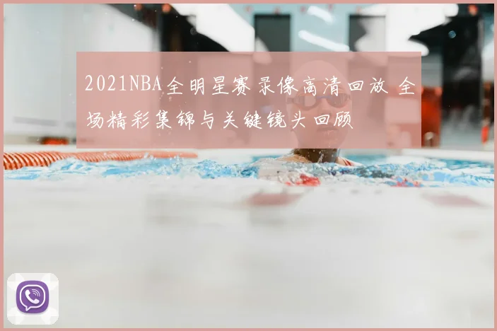 2021NBA全明星赛录像高清回放 全场精彩集锦与关键镜头回顾