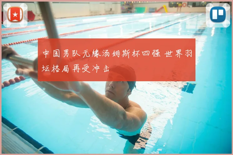 中国男队无缘汤姆斯杯四强 世界羽坛格局再受冲击