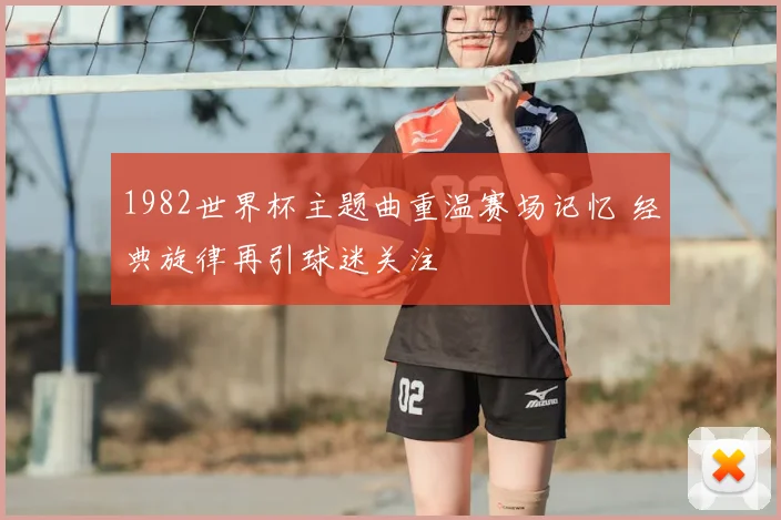 1982世界杯主题曲重温赛场记忆 经典旋律再引球迷关注