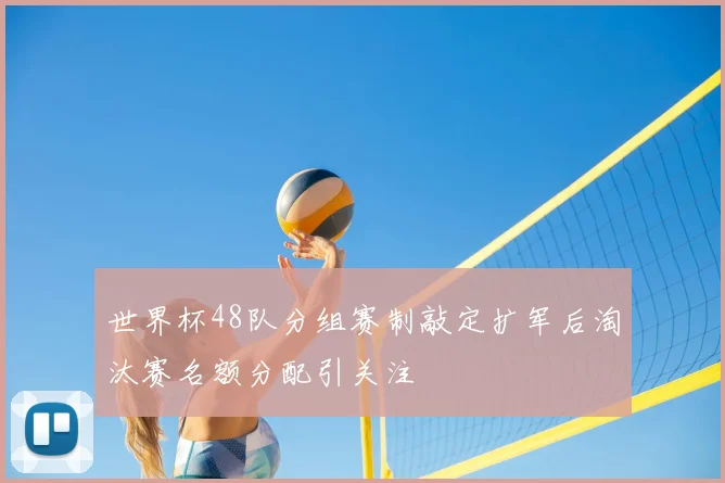 世界杯48队分组赛制敲定扩军后淘汰赛名额分配引关注