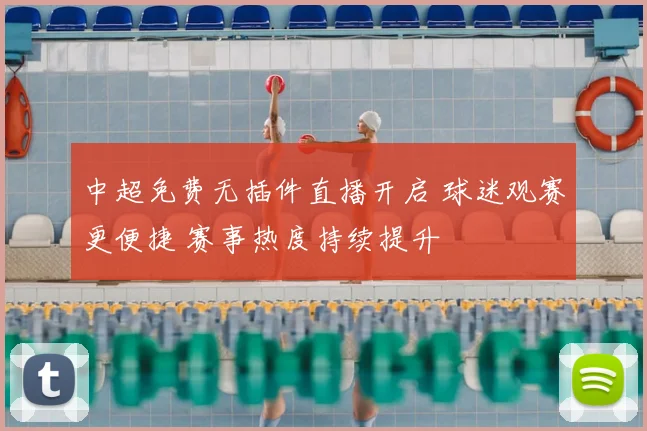 中超免费无插件直播开启 球迷观赛更便捷 赛事热度持续提升
