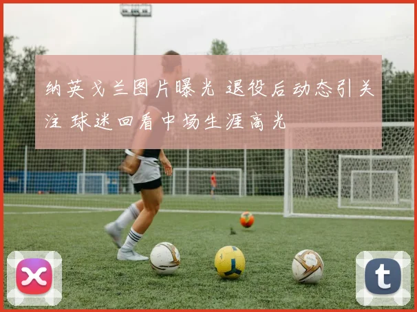 纳英戈兰图片曝光 退役后动态引关注 球迷回看中场生涯高光