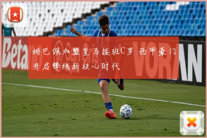 姆巴佩加盟皇马接班C罗 西甲豪门开启锋线新核心时代