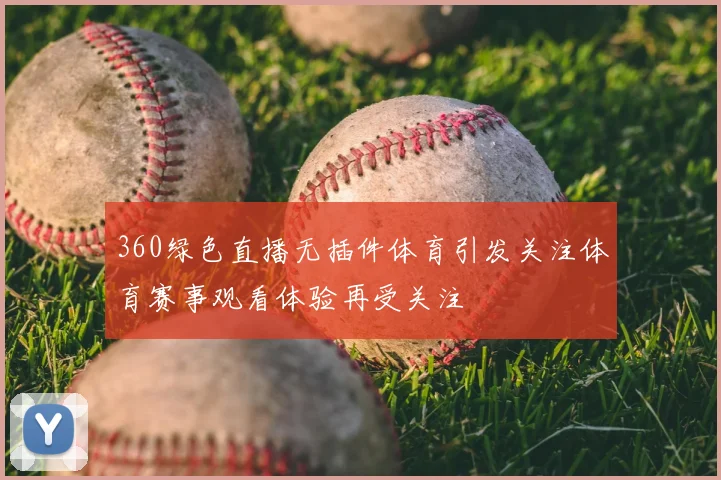 360绿色直播无插件体育引发关注体育赛事观看体验再受关注