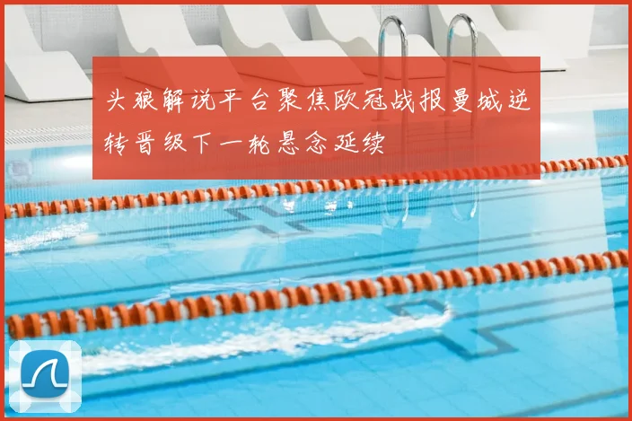 头狼解说平台聚焦欧冠战报曼城逆转晋级下一轮悬念延续