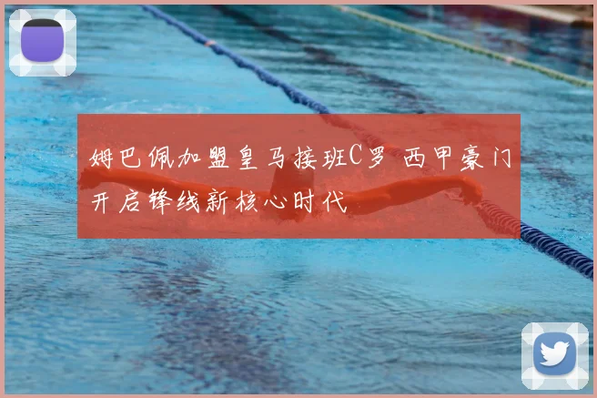姆巴佩加盟皇马接班C罗 西甲豪门开启锋线新核心时代