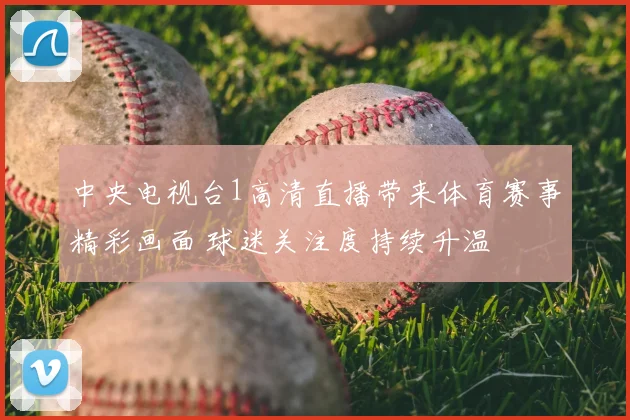 中央电视台1高清直播带来体育赛事精彩画面 球迷关注度持续升温