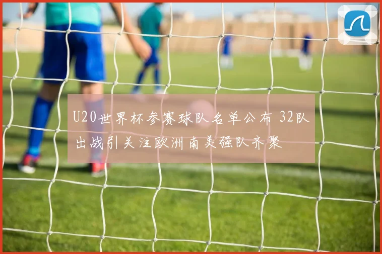 U20世界杯参赛球队名单公布 32队出战引关注欧洲南美强队齐聚