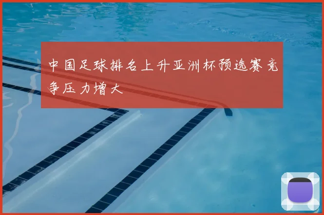 中国足球排名上升亚洲杯预选赛竞争压力增大