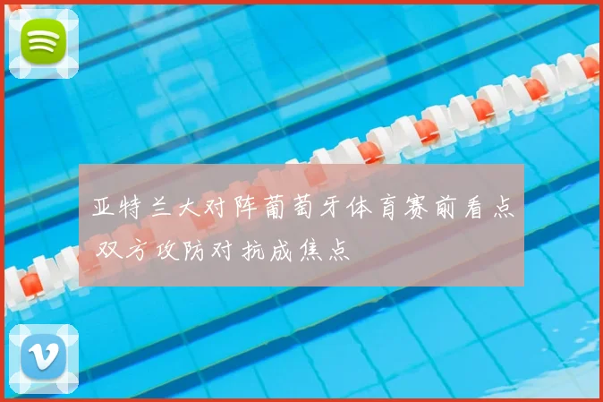 亚特兰大对阵葡萄牙体育赛前看点 双方攻防对抗成焦点