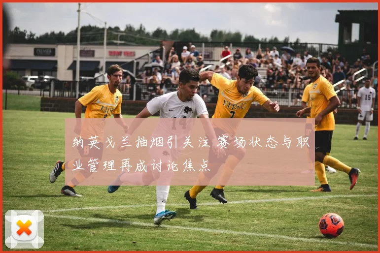 纳英戈兰抽烟引关注 赛场状态与职业管理再成讨论焦点