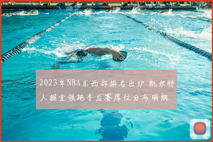 2023年NBA东西部排名出炉 凯尔特人掘金领跑季后赛席位分布明朗