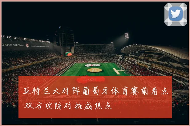 亚特兰大对阵葡萄牙体育赛前看点 双方攻防对抗成焦点