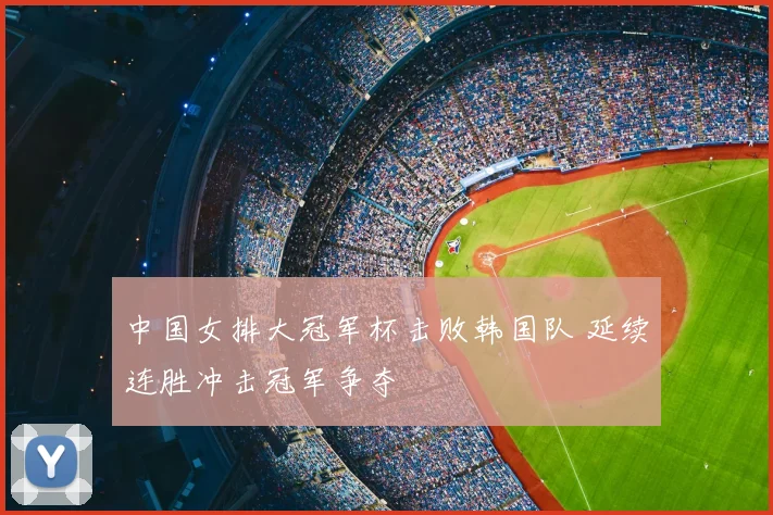中国女排大冠军杯击败韩国队 延续连胜冲击冠军争夺
