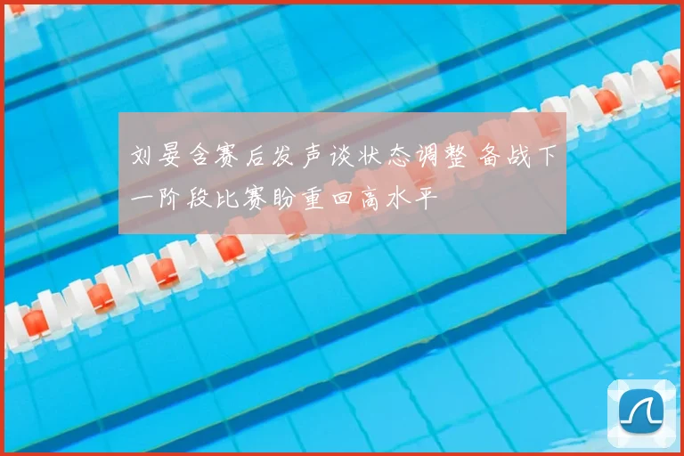 刘晏含赛后发声谈状态调整 备战下一阶段比赛盼重回高水平