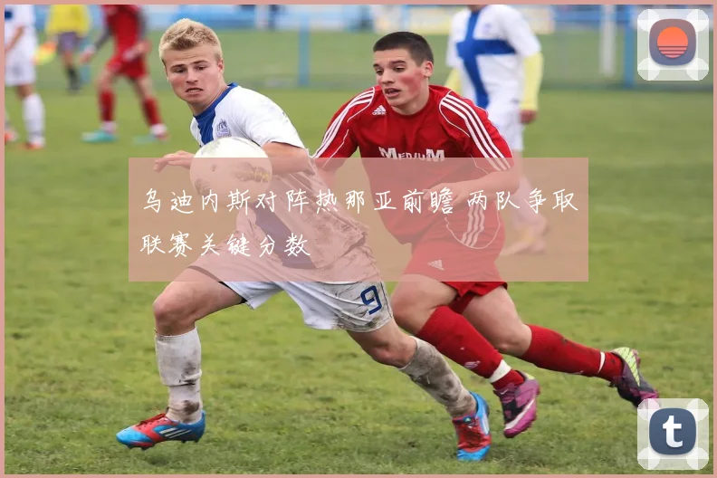 乌迪内斯对阵热那亚前瞻 两队争取联赛关键分数