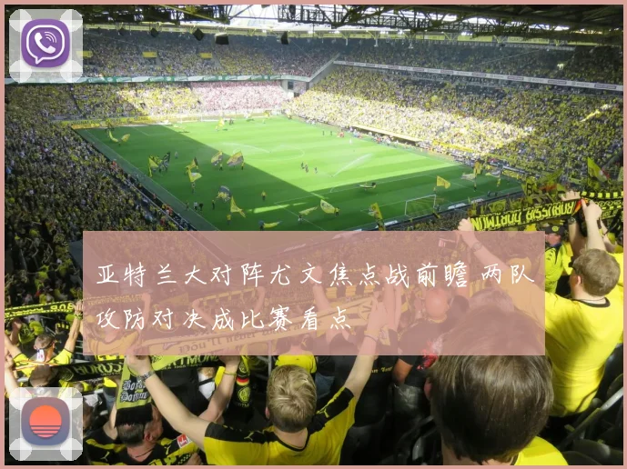 亚特兰大对阵尤文焦点战前瞻 两队攻防对决成比赛看点