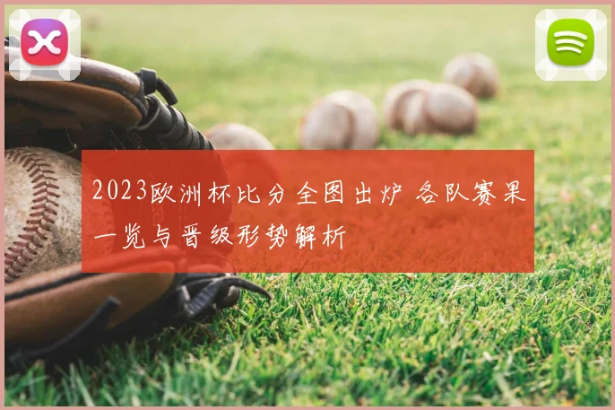2023欧洲杯比分全图出炉 各队赛果一览与晋级形势解析