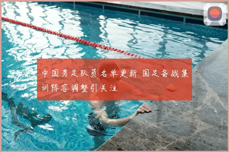 中国男足队员名单更新 国足备战集训阵容调整引关注