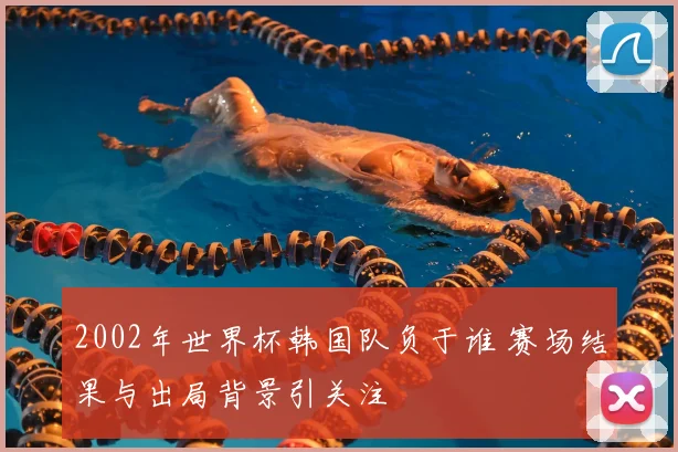 2002年世界杯韩国队负于谁 赛场结果与出局背景引关注