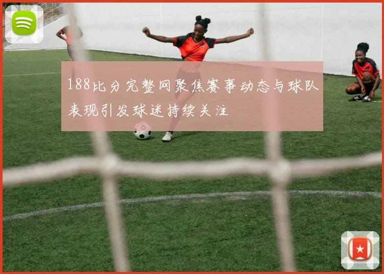 188比分完整网聚焦赛事动态与球队表现引发球迷持续关注
