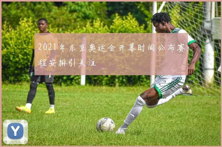 2021年东京奥运会开幕时间公布赛程安排引关注