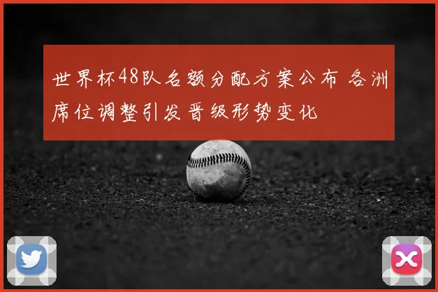世界杯48队名额分配方案公布 各洲席位调整引发晋级形势变化