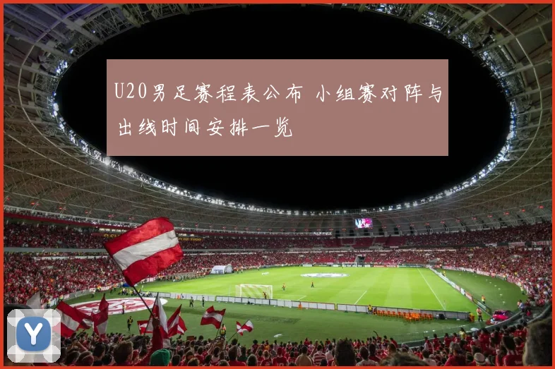 U20男足赛程表公布 小组赛对阵与出线时间安排一览