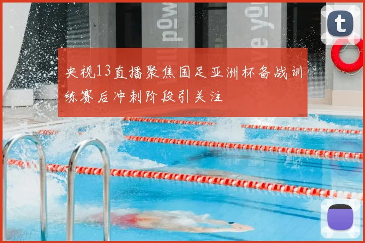 央视13直播聚焦国足亚洲杯备战训练赛后冲刺阶段引关注